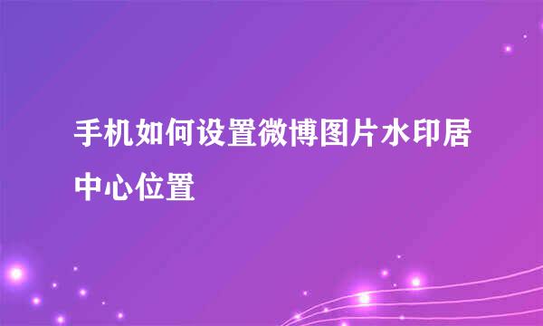 手机如何设置微博图片水印居中心位置