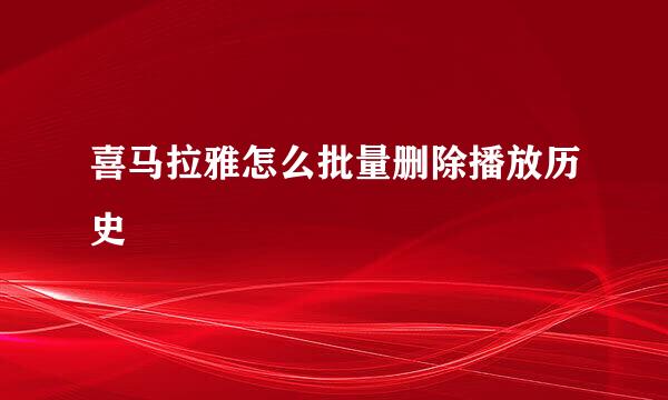 喜马拉雅怎么批量删除播放历史