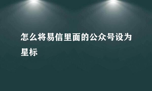 怎么将易信里面的公众号设为星标