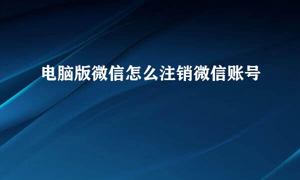 电脑版微信怎么注销微信账号