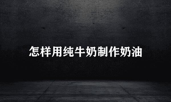 怎样用纯牛奶制作奶油