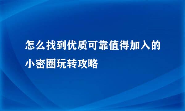 怎么找到优质可靠值得加入的小密圈玩转攻略
