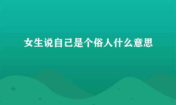 女生说自己是个俗人什么意思