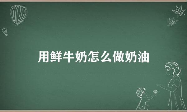 用鲜牛奶怎么做奶油