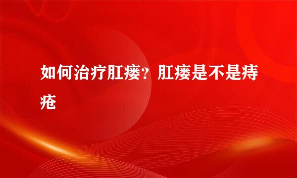 如何治疗肛瘘？肛瘘是不是痔疮