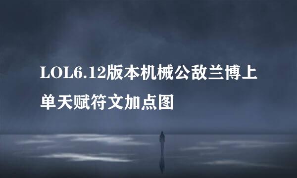 LOL6.12版本机械公敌兰博上单天赋符文加点图