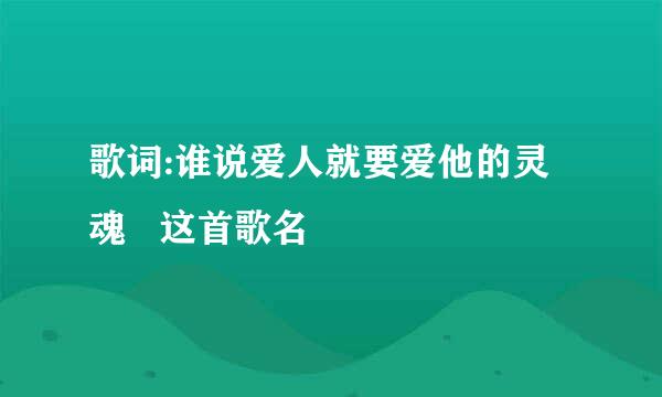 歌词:谁说爱人就要爱他的灵魂   这首歌名
