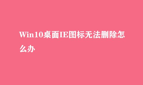 Win10桌面IE图标无法删除怎么办