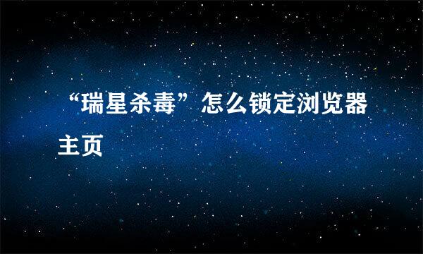 “瑞星杀毒”怎么锁定浏览器主页