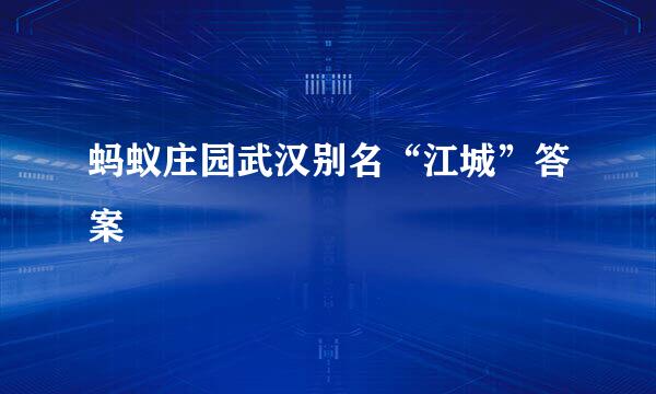 蚂蚁庄园武汉别名“江城”答案