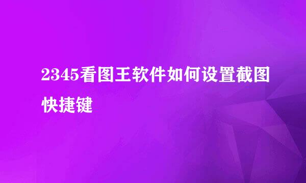 2345看图王软件如何设置截图快捷键