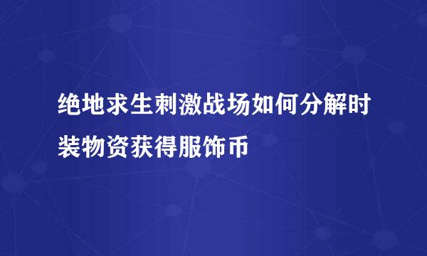 绝地求生刺激战场如何分解时装物资获得服饰币