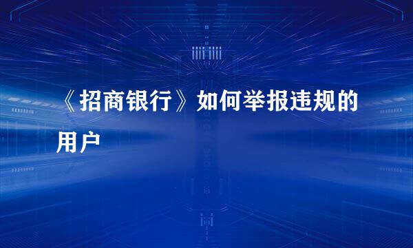 《招商银行》如何举报违规的用户