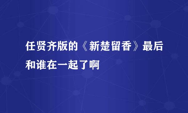 任贤齐版的《新楚留香》最后和谁在一起了啊