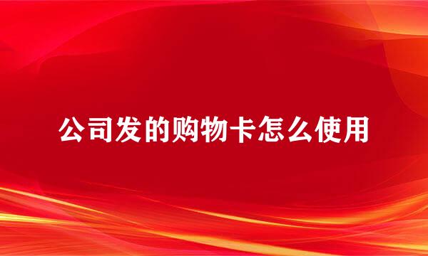 公司发的购物卡怎么使用