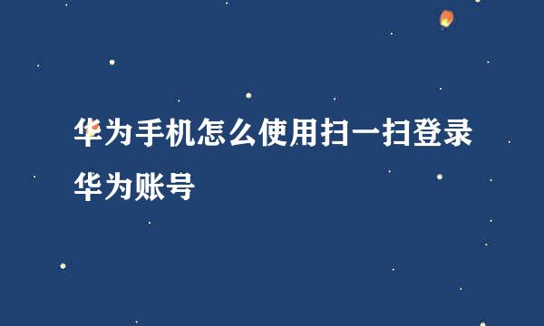 华为手机怎么使用扫一扫登录华为账号