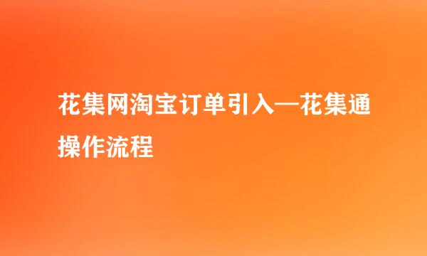 花集网淘宝订单引入—花集通操作流程