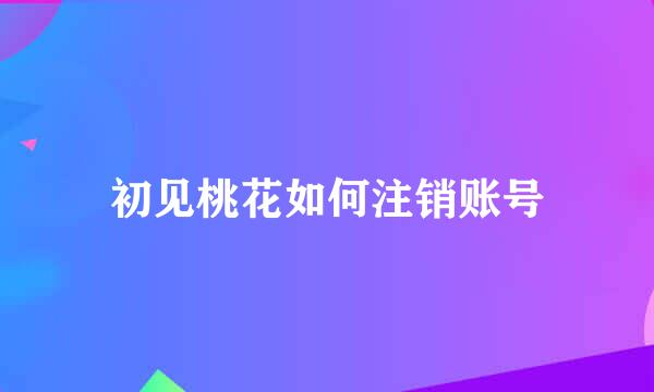 初见桃花如何注销账号