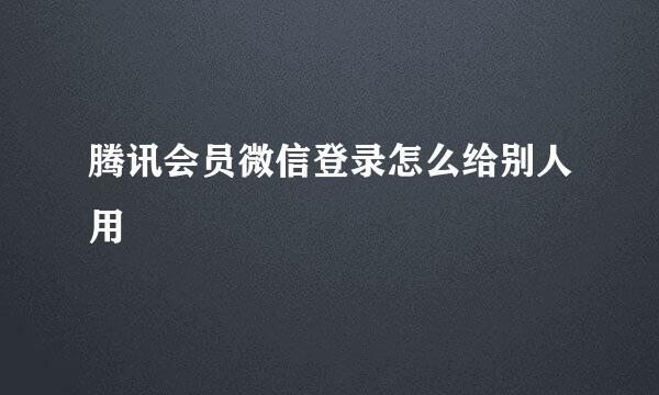 腾讯会员微信登录怎么给别人用