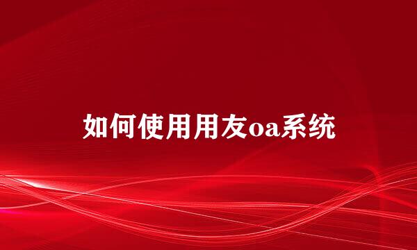 如何使用用友oa系统