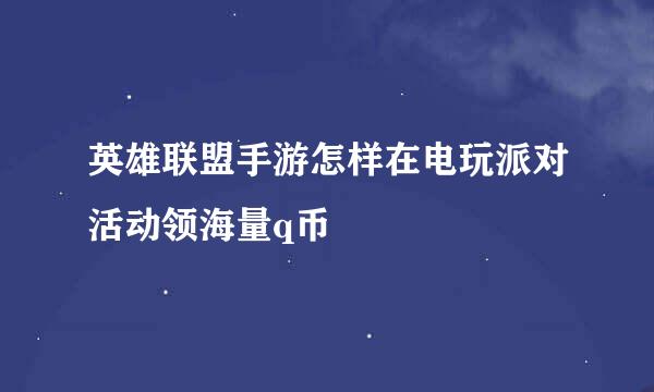 英雄联盟手游怎样在电玩派对活动领海量q币