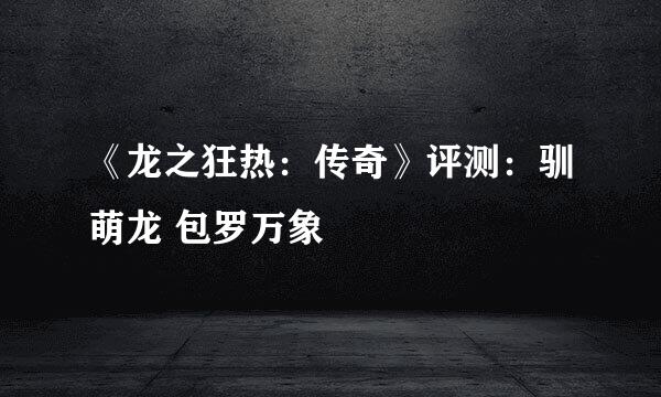 《龙之狂热：传奇》评测：驯萌龙 包罗万象