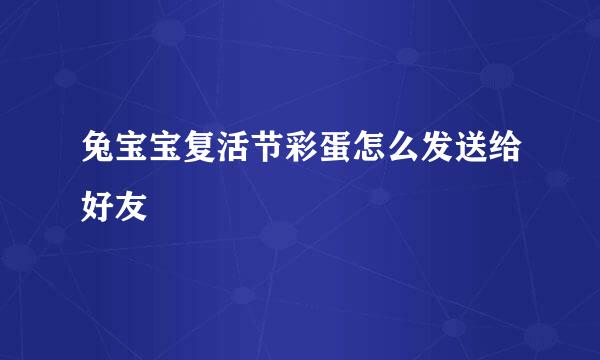 兔宝宝复活节彩蛋怎么发送给好友