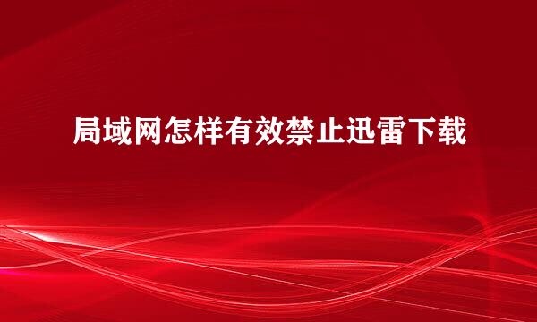 局域网怎样有效禁止迅雷下载