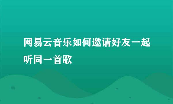 网易云音乐如何邀请好友一起听同一首歌