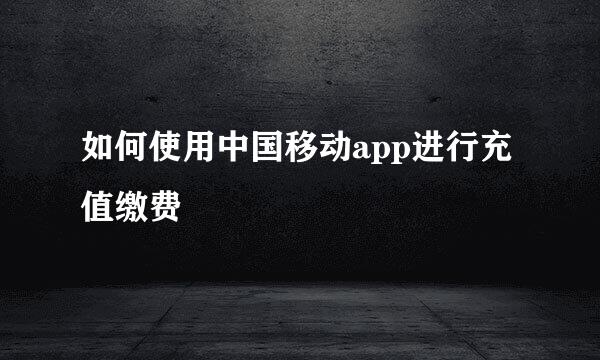 如何使用中国移动app进行充值缴费