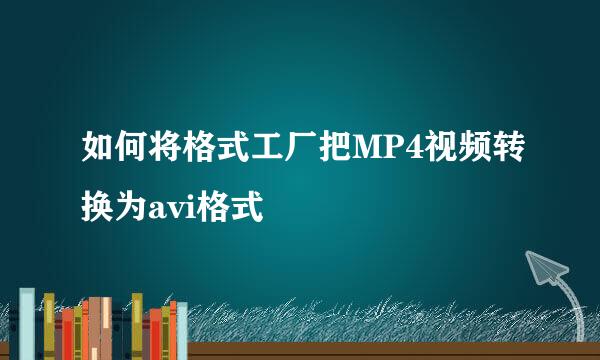 如何将格式工厂把MP4视频转换为avi格式