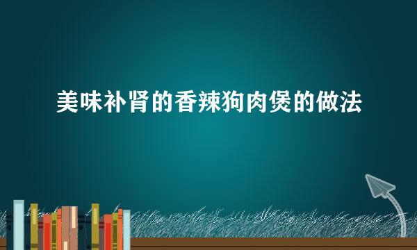 美味补肾的香辣狗肉煲的做法
