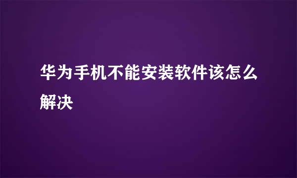 华为手机不能安装软件该怎么解决