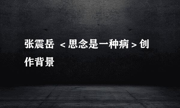 张震岳 ＜思念是一种病＞创作背景