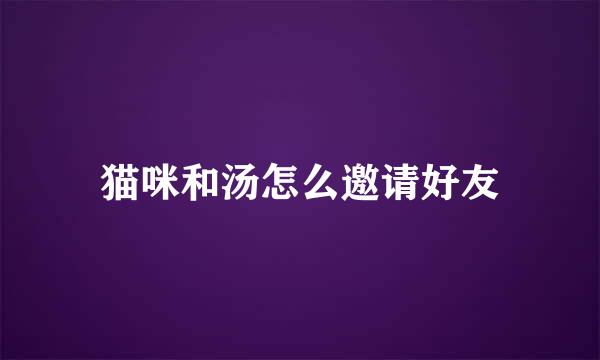 猫咪和汤怎么邀请好友