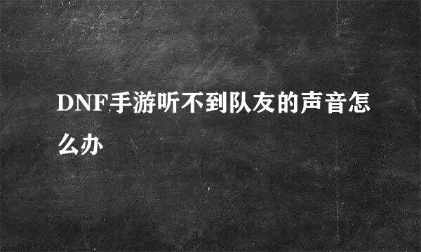 DNF手游听不到队友的声音怎么办