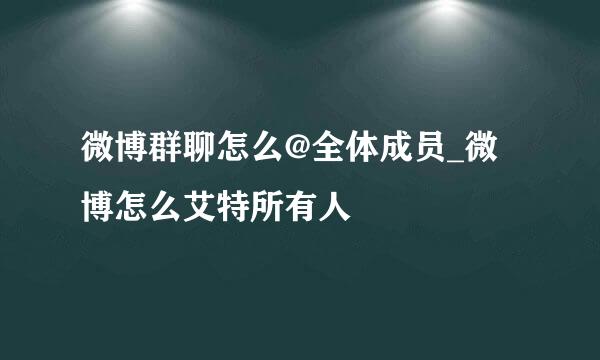 微博群聊怎么@全体成员_微博怎么艾特所有人