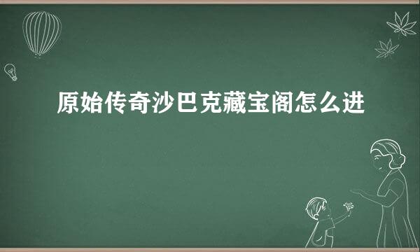 原始传奇沙巴克藏宝阁怎么进