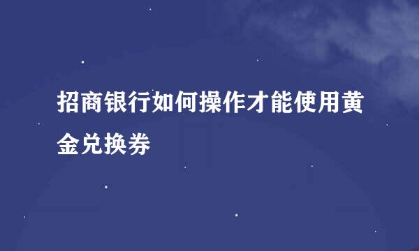 招商银行如何操作才能使用黄金兑换券