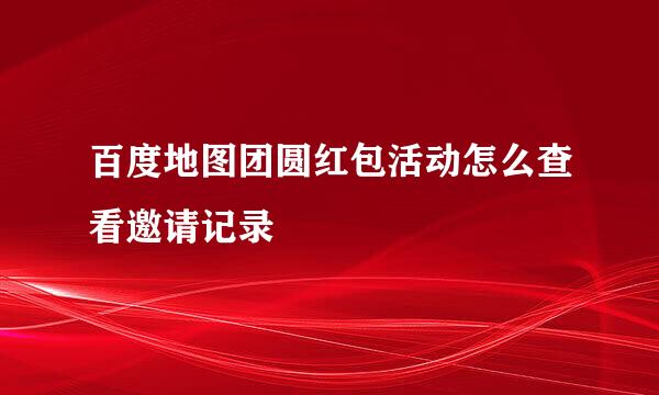 百度地图团圆红包活动怎么查看邀请记录
