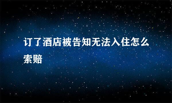 订了酒店被告知无法入住怎么索赔