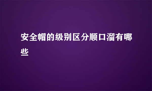 安全帽的级别区分顺口溜有哪些