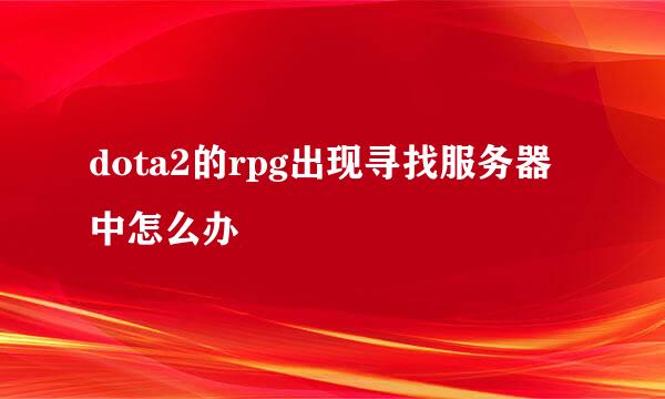 dota2的rpg出现寻找服务器中怎么办