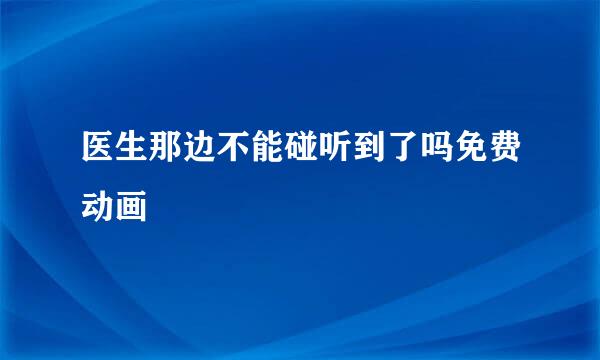 医生那边不能碰听到了吗免费动画