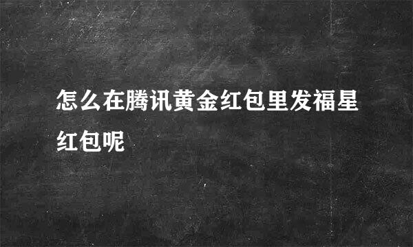 怎么在腾讯黄金红包里发福星红包呢