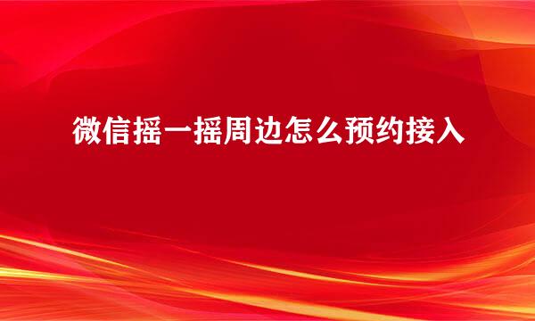 微信摇一摇周边怎么预约接入