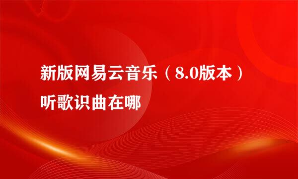 新版网易云音乐（8.0版本）听歌识曲在哪