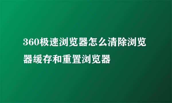 360极速浏览器怎么清除浏览器缓存和重置浏览器
