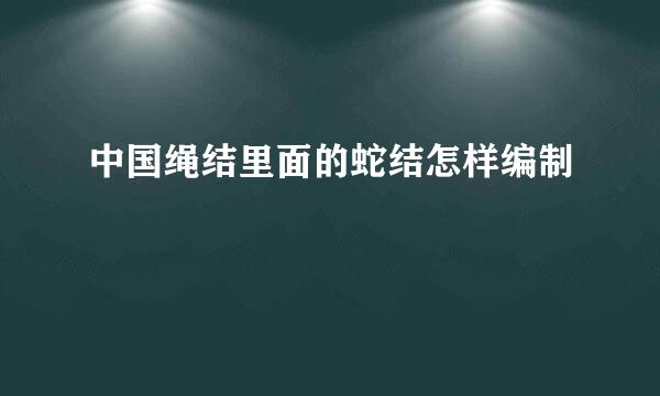 中国绳结里面的蛇结怎样编制