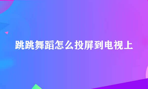 跳跳舞蹈怎么投屏到电视上